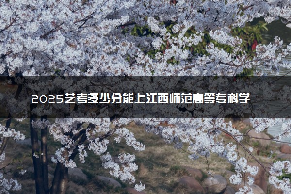 2025艺考多少分能上江西师范高等专科学校 最低分数线是多少