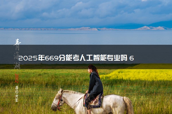 2025年669分能考人工智能专业吗 669分人工智能专业大学推荐