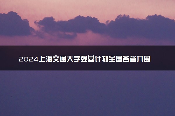 2024上海交通大学强基计划全国各省入围分数线汇总