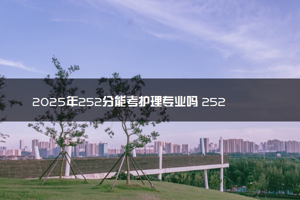2025年252分能考护理专业吗 252分护理专业大学推荐
