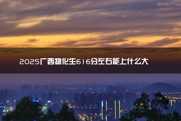 2025广西物化生616分左右能上什么大学 可以报考的院校名单