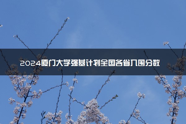 2024厦门大学强基计划全国各省入围分数线汇总