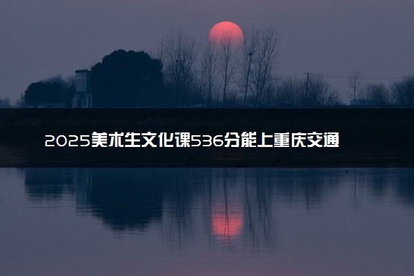 2025美术生文化课536分能上重庆交通大学吗