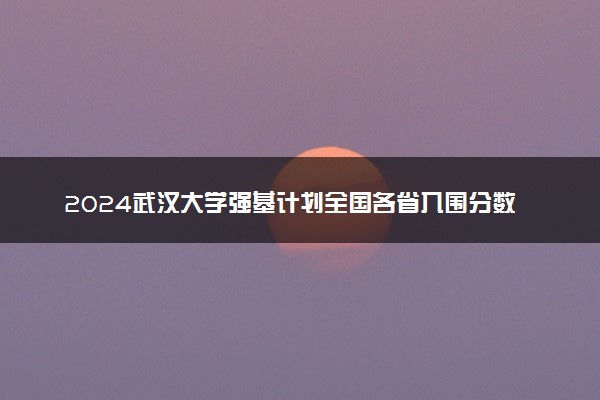 2024武汉大学强基计划全国各省入围分数线汇总