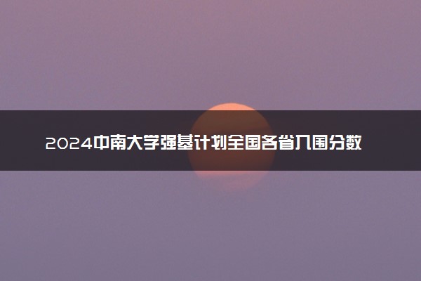 2024中南大学强基计划全国各省入围分数线汇总