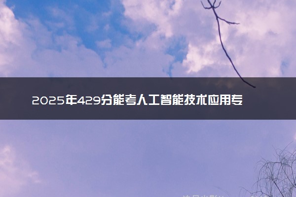 2025年429分能考人工智能技术应用专业吗 429分人工智能技术应用专业大学推荐