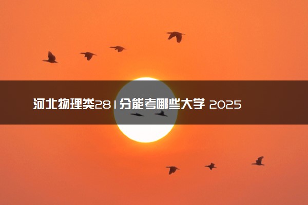 河北物理类281分能考哪些大学 2025考生稳上的大学名单
