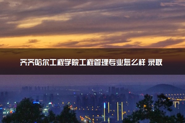 齐齐哈尔工程学院工程管理专业怎么样 录取分数线多少