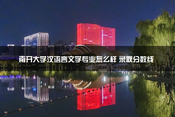 南开大学汉语言文学专业怎么样 录取分数线多少
