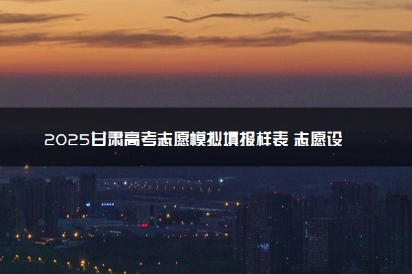 2025甘肃高考志愿模拟填报样表 志愿设置及填报技巧