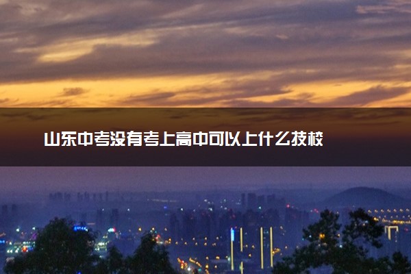 山东中考没有考上高中可以上什么技校