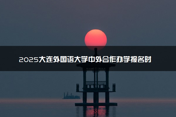 2025大连外国语大学中外合作办学报名时间及录取条件