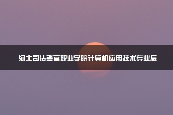 河北司法警官职业学院计算机应用技术专业怎么样 录取分数线多少