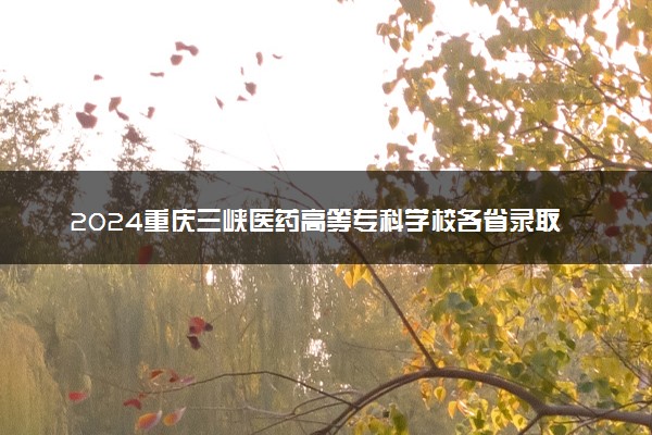 2024重庆三峡医药高等专科学校各省录取分数线是多少 最低分及位次