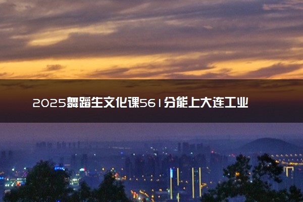 2025舞蹈生文化课561分能上大连工业大学吗