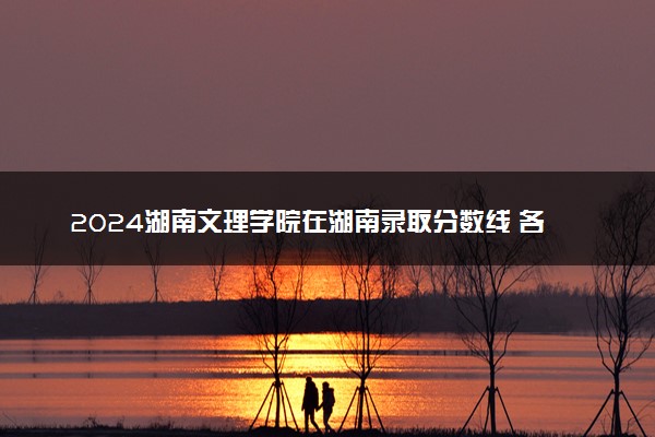 2024湖南文理学院在湖南录取分数线 各专业分数及位次