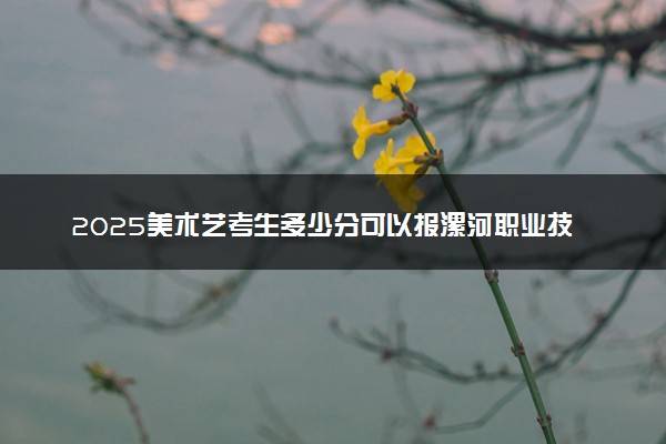 2025美术艺考生多少分可以报漯河职业技术学院
