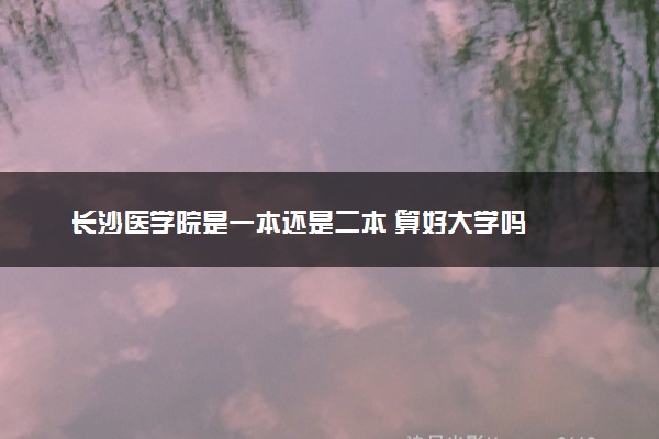 长沙医学院是一本还是二本 算好大学吗