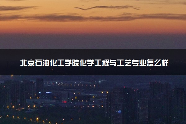 北京石油化工学院化学工程与工艺专业怎么样 录取分数线多少
