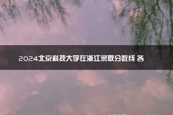 2024北京科技大学在浙江录取分数线 各专业分数及位次
