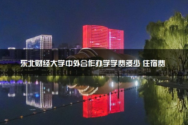 东北财经大学中外合作办学学费多少 住宿费多少