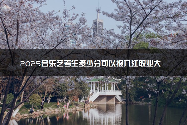 2025音乐艺考生多少分可以报九江职业大学