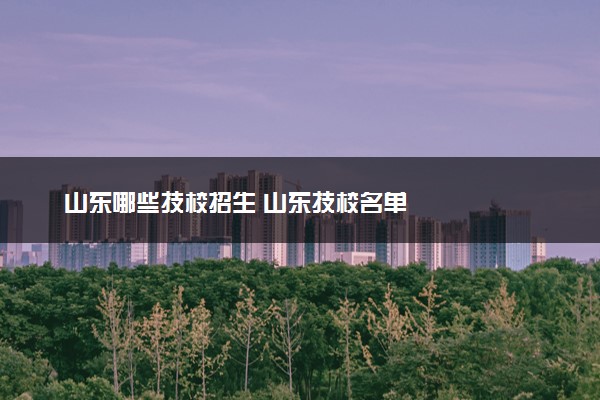 山东哪些技校招生 山东技校名单