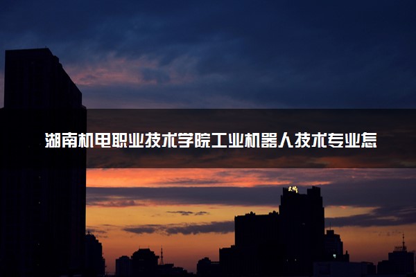 湖南机电职业技术学院工业机器人技术专业怎么样 录取分数线多少