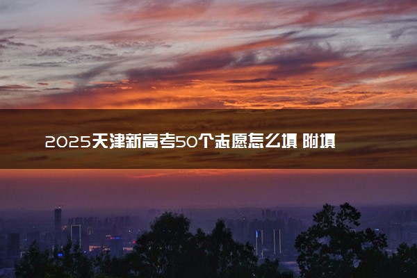 2025天津新高考50个志愿怎么填 附填报规则及志愿样表