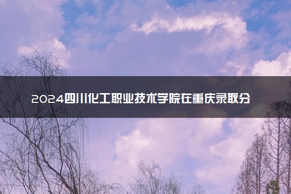 2024四川化工职业技术学院在重庆录取分数线 各专业分数及位次