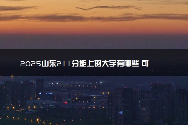 2025山东211分能上的大学有哪些 可以报考院校名单