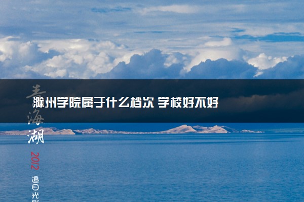 滁州学院属于什么档次 学校好不好