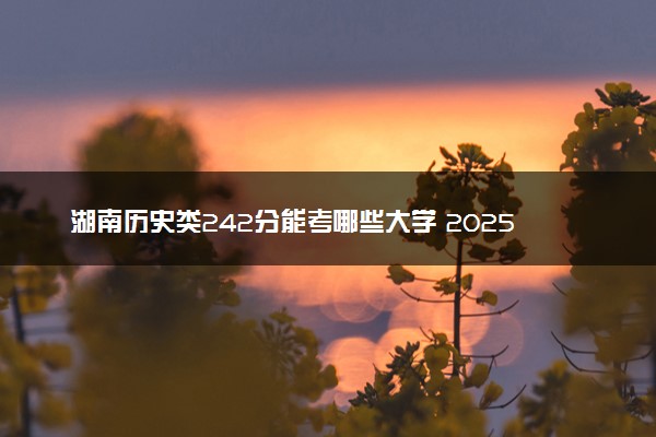 湖南历史类242分能考哪些大学 2025考生稳上的大学名单