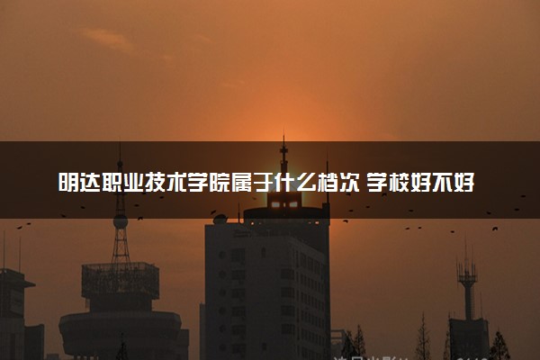 明达职业技术学院属于什么档次 学校好不好
