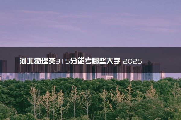 河北物理类315分能考哪些大学 2025考生稳上的大学名单
