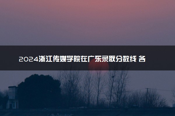 2024浙江传媒学院在广东录取分数线 各专业分数及位次