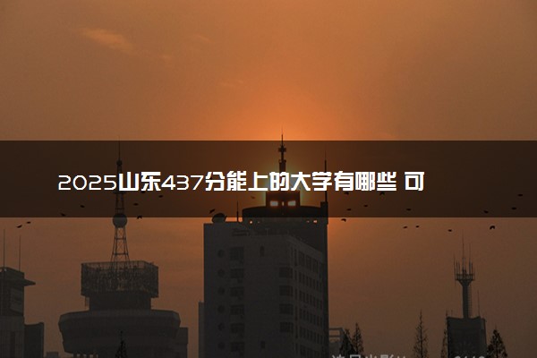 2025山东437分能上的大学有哪些 可以报考院校名单