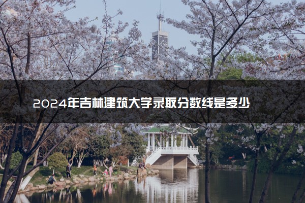 2024年吉林建筑大学录取分数线是多少 各省最低分数线及位次