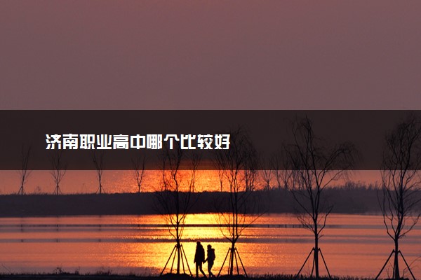济南职业高中哪个比较好