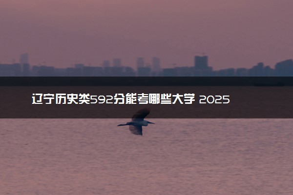 辽宁历史类592分能考哪些大学 2025考生稳上的大学名单