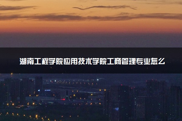 湖南工程学院应用技术学院工商管理专业怎么样 录取分数线多少