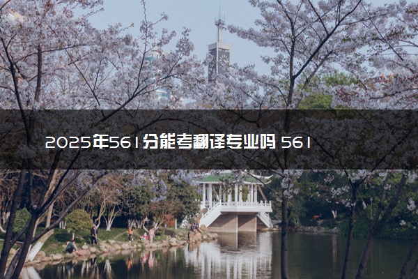 2025年561分能考翻译专业吗 561分翻译专业大学推荐