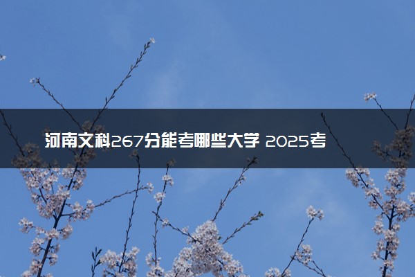 河南文科267分能考哪些大学 2025考生稳上的大学名单