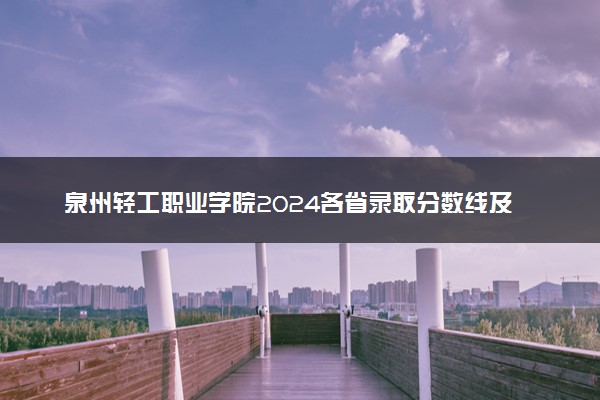 泉州轻工职业学院2024各省录取分数线及最低位次是多少