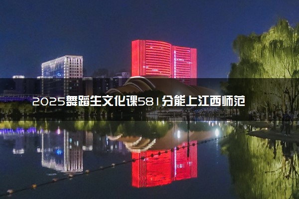 2025舞蹈生文化课581分能上江西师范大学吗