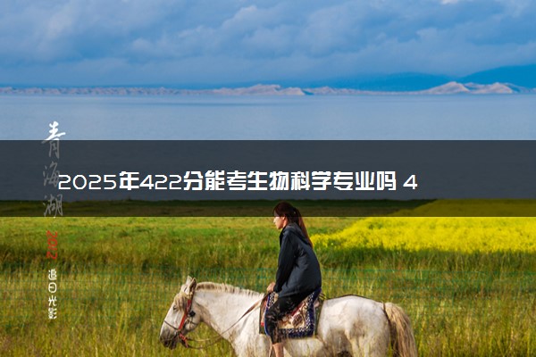 2025年422分能考生物科学专业吗 422分生物科学专业大学推荐