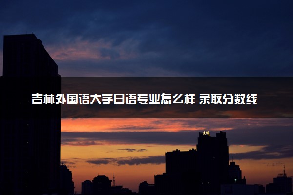 吉林外国语大学日语专业怎么样 录取分数线多少