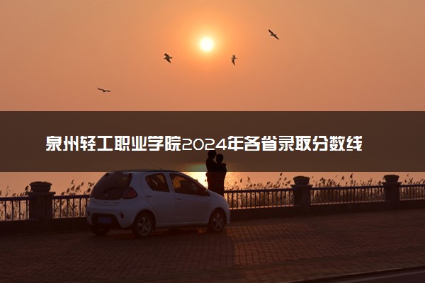 泉州轻工职业学院2024年各省录取分数线 多少分能考上