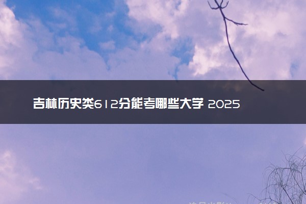 吉林历史类612分能考哪些大学 2025考生稳上的大学名单