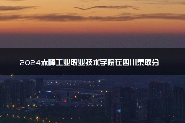 2024赤峰工业职业技术学院在四川录取分数线 各专业分数及位次